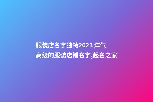 服装店名字独特2023 洋气高级的服装店铺名字,起名之家-第1张-店铺起名-玄机派